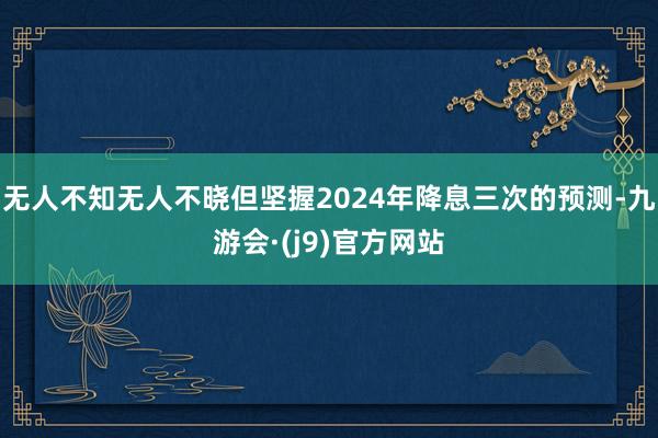 无人不知无人不晓但坚握2024年降息三次的预测-九游会·(j9)官方网站