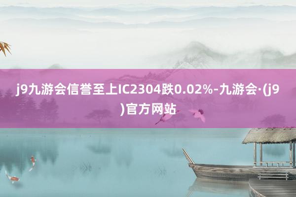 j9九游会信誉至上IC2304跌0.02%-九游会·(j9)官方网站