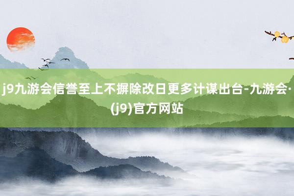 j9九游会信誉至上不摒除改日更多计谋出台-九游会·(j9)官方网站