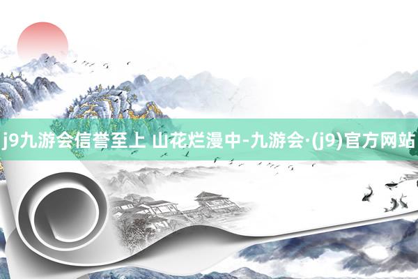 j9九游会信誉至上 　　山花烂漫中-九游会·(j9)官方网站