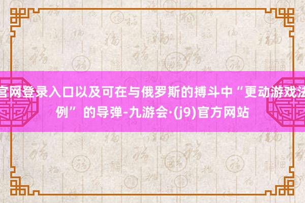 官网登录入口以及可在与俄罗斯的搏斗中“更动游戏法例” 的导弹-九游会·(j9)官方网站