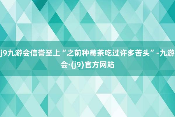 j9九游会信誉至上“之前种莓茶吃过许多苦头”-九游会·(j9)官方网站