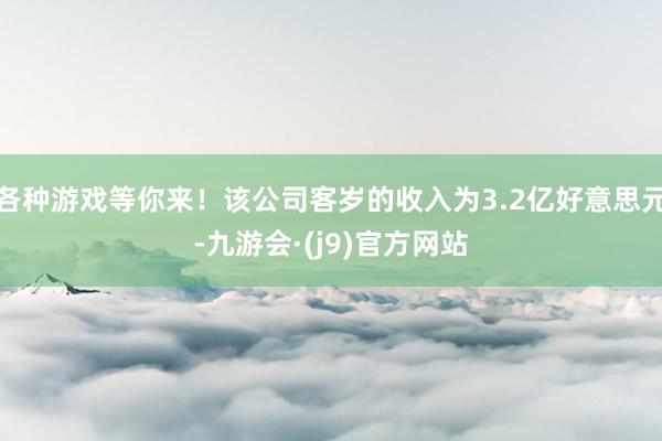 各种游戏等你来！该公司客岁的收入为3.2亿好意思元-九游会·(j9)官方网站