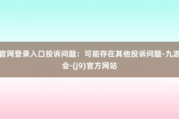 官网登录入口投诉问题：可能存在其他投诉问题-九游会·(j9)官方网站