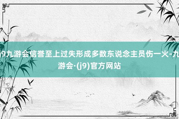 j9九游会信誉至上过失形成多数东说念主员伤一火-九游会·(j9)官方网站