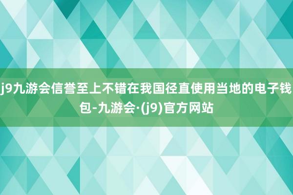 j9九游会信誉至上不错在我国径直使用当地的电子钱包-九游会·(j9)官方网站