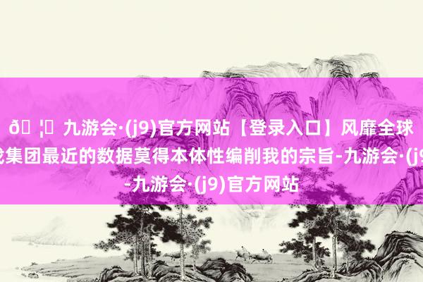 🦄九游会·(j9)官方网站【登录入口】风靡全球的娱乐游戏集团最近的数据莫得本体性编削我的宗旨-九游会·(j9)官方网站