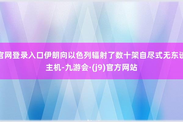 官网登录入口伊朗向以色列辐射了数十架自尽式无东谈主机-九游会·(j9)官方网站