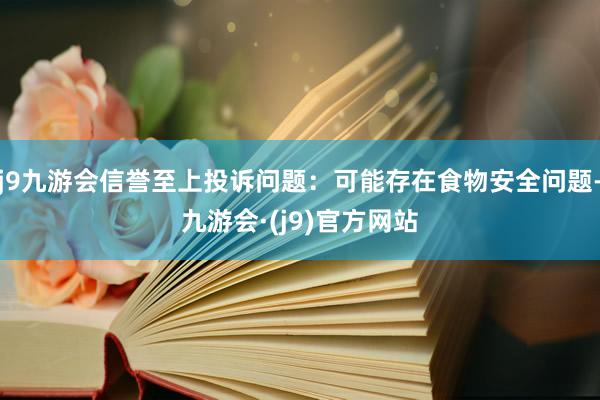 j9九游会信誉至上投诉问题：可能存在食物安全问题-九游会·(j9)官方网站