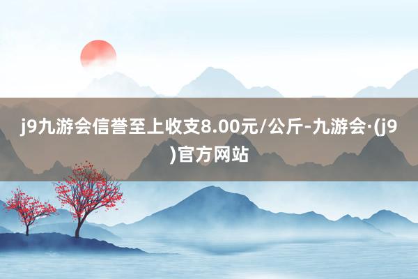 j9九游会信誉至上收支8.00元/公斤-九游会·(j9)官方网站