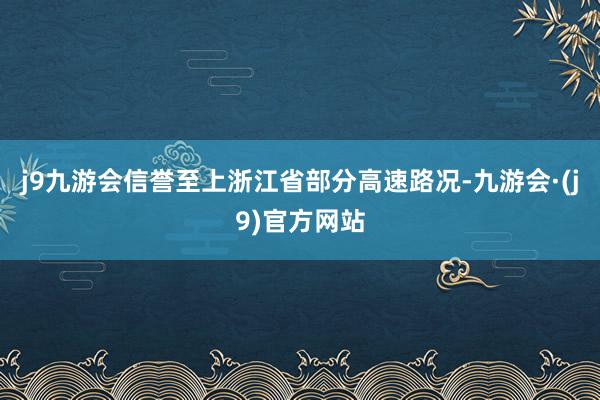 j9九游会信誉至上浙江省部分高速路况-九游会·(j9)官方网站