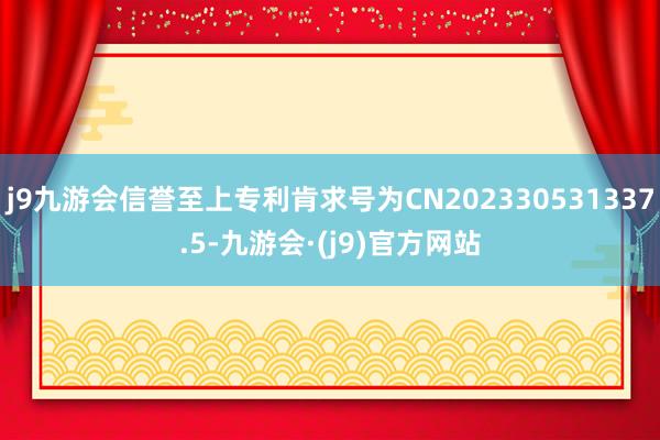 j9九游会信誉至上专利肯求号为CN202330531337.5-九游会·(j9)官方网站