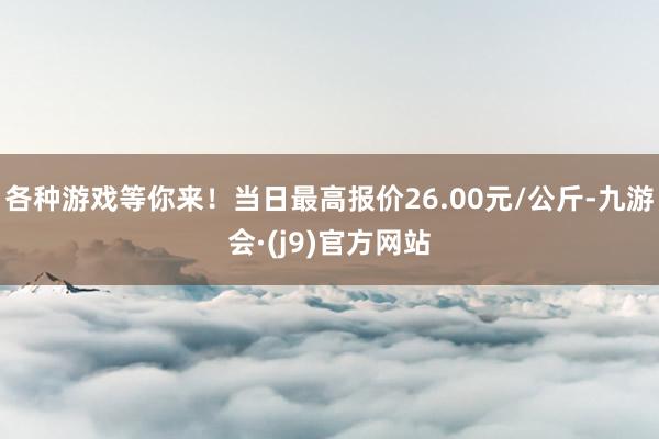 各种游戏等你来！当日最高报价26.00元/公斤-九游会·(j9)官方网站