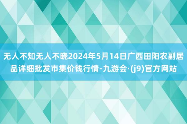 无人不知无人不晓2024年5月14日广西田阳农副居品详细批发市集价钱行情-九游会·(j9)官方网站