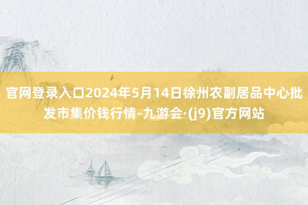 官网登录入口2024年5月14日徐州农副居品中心批发市集价钱行情-九游会·(j9)官方网站