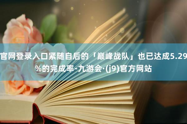 官网登录入口紧随自后的「巅峰战队」也已达成5.29%的完成率-九游会·(j9)官方网站