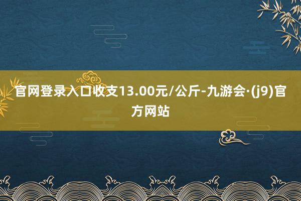 官网登录入口收支13.00元/公斤-九游会·(j9)官方网站