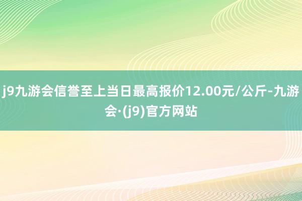 j9九游会信誉至上当日最高报价12.00元/公斤-九游会·(j9)官方网站