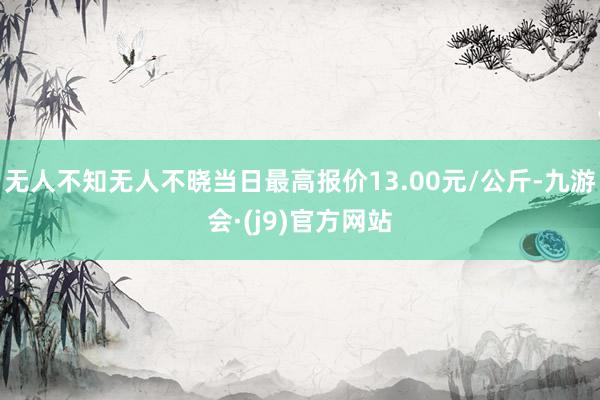 无人不知无人不晓当日最高报价13.00元/公斤-九游会·(j9)官方网站