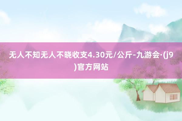 无人不知无人不晓收支4.30元/公斤-九游会·(j9)官方网站