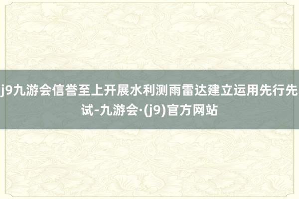 j9九游会信誉至上开展水利测雨雷达建立运用先行先试-九游会·(j9)官方网站