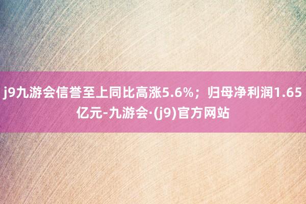 j9九游会信誉至上同比高涨5.6%；归母净利润1.65亿元-九游会·(j9)官方网站