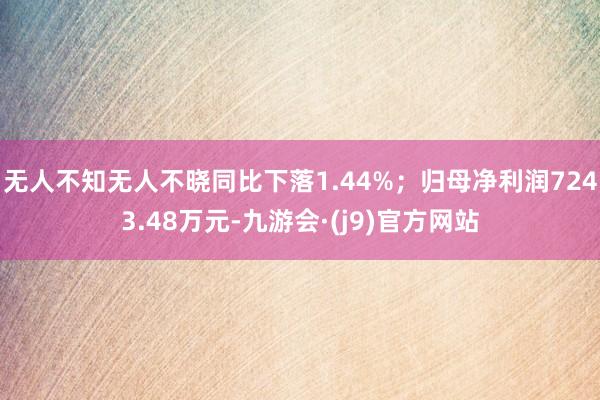 无人不知无人不晓同比下落1.44%；归母净利润7243.48万元-九游会·(j9)官方网站