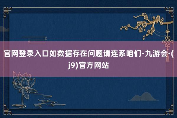 官网登录入口如数据存在问题请连系咱们-九游会·(j9)官方网站