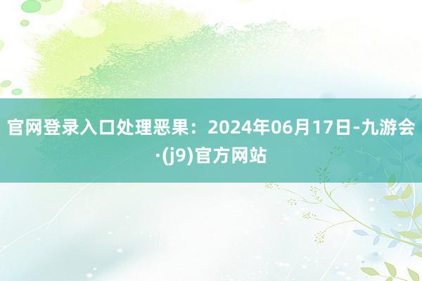 官网登录入口处理恶果：2024年06月17日-九游会·(j9)官方网站