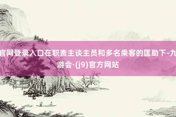 官网登录入口在职责主谈主员和多名乘客的匡助下-九游会·(j9)官方网站