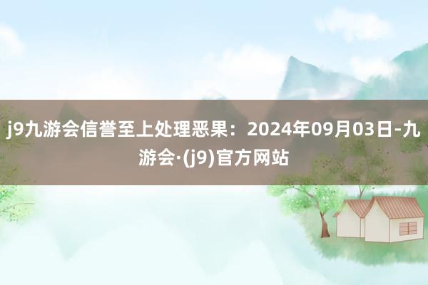 j9九游会信誉至上处理恶果：2024年09月03日-九游会·(j9)官方网站