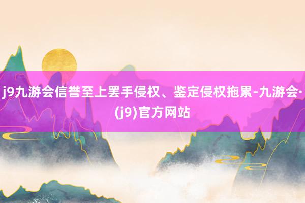 j9九游会信誉至上罢手侵权、鉴定侵权拖累-九游会·(j9)官方网站