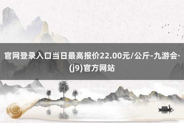 官网登录入口当日最高报价22.00元/公斤-九游会·(j9)官方网站