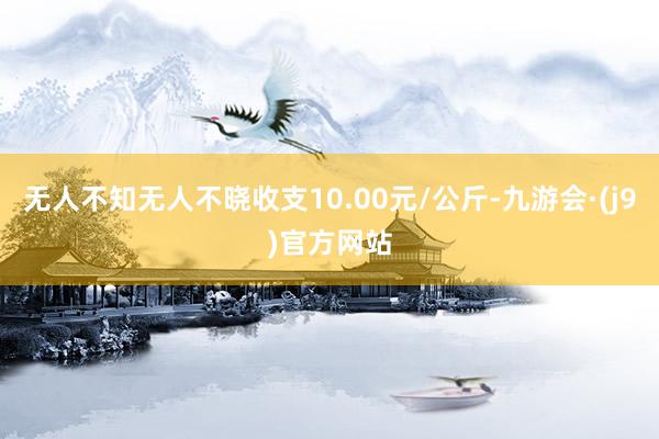 无人不知无人不晓收支10.00元/公斤-九游会·(j9)官方网站