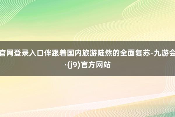 官网登录入口伴跟着国内旅游陡然的全面复苏-九游会·(j9)官方网站