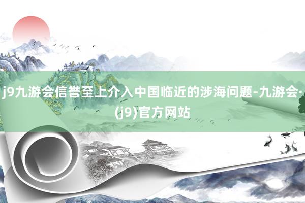 j9九游会信誉至上介入中国临近的涉海问题-九游会·(j9)官方网站