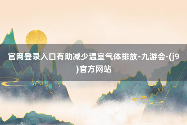 官网登录入口有助减少温室气体排放-九游会·(j9)官方网站