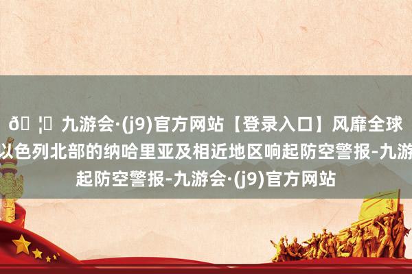 🦄九游会·(j9)官方网站【登录入口】风靡全球的娱乐游戏集团以色列北部的纳哈里亚及相近地区响起防空警报-九游会·(j9)官方网站