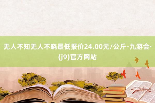 无人不知无人不晓最低报价24.00元/公斤-九游会·(j9)官方网站