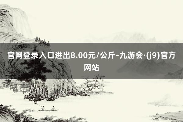 官网登录入口进出8.00元/公斤-九游会·(j9)官方网站