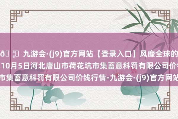 🦄九游会·(j9)官方网站【登录入口】风靡全球的娱乐游戏集团2024年10月5日河北唐山市荷花坑市集蓄意科罚有限公司价钱行情-九游会·(j9)官方网站