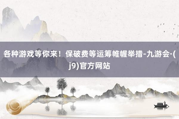 各种游戏等你来！保破费等运筹帷幄举措-九游会·(j9)官方网站