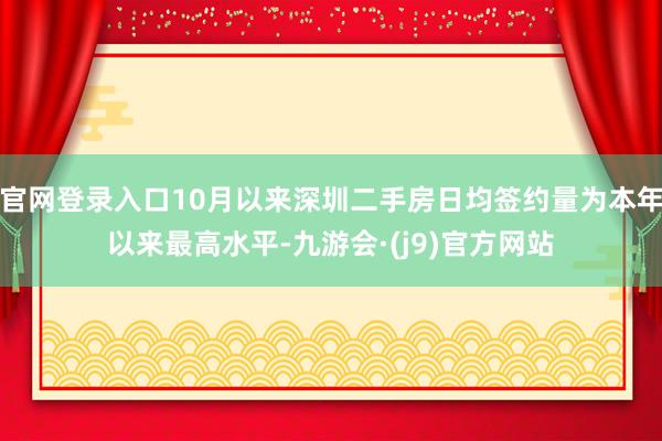 官网登录入口10月以来深圳二手房日均签约量为本年以来最高水平-九游会·(j9)官方网站