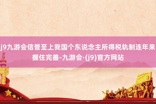 j9九游会信誉至上我国个东说念主所得税轨制连年来握住完善-九游会·(j9)官方网站