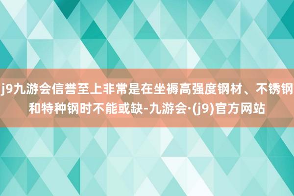 j9九游会信誉至上非常是在坐褥高强度钢材、不锈钢和特种钢时不能或缺-九游会·(j9)官方网站