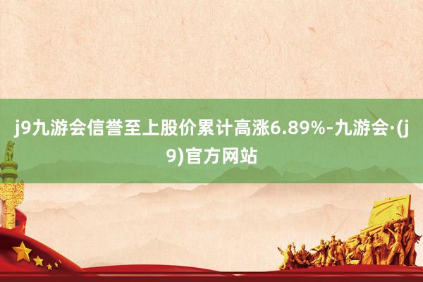 j9九游会信誉至上股价累计高涨6.89%-九游会·(j9)官方网站