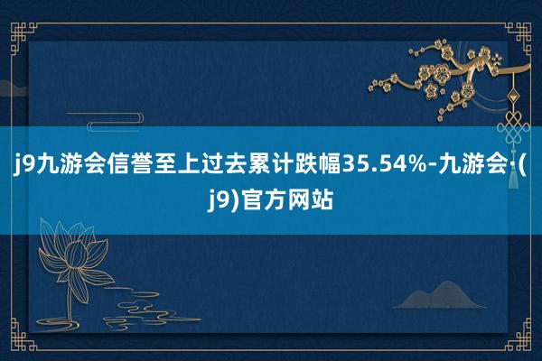 j9九游会信誉至上过去累计跌幅35.54%-九游会·(j9)官方网站