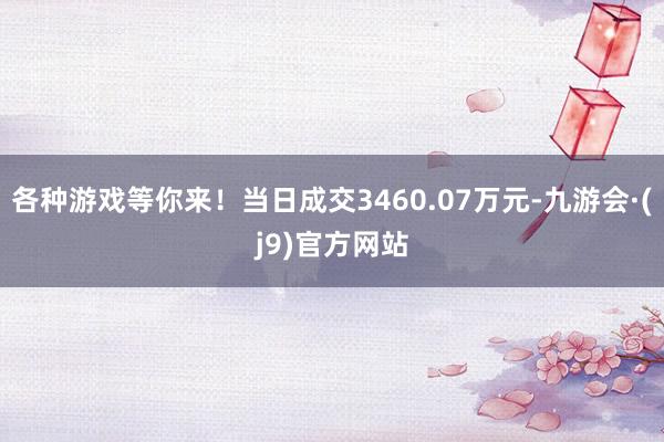 各种游戏等你来！当日成交3460.07万元-九游会·(j9)官方网站