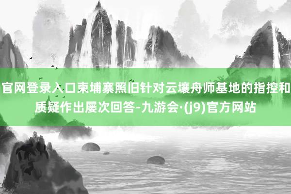 官网登录入口柬埔寨照旧针对云壤舟师基地的指控和质疑作出屡次回答-九游会·(j9)官方网站