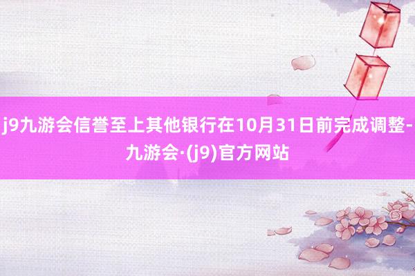 j9九游会信誉至上其他银行在10月31日前完成调整-九游会·(j9)官方网站